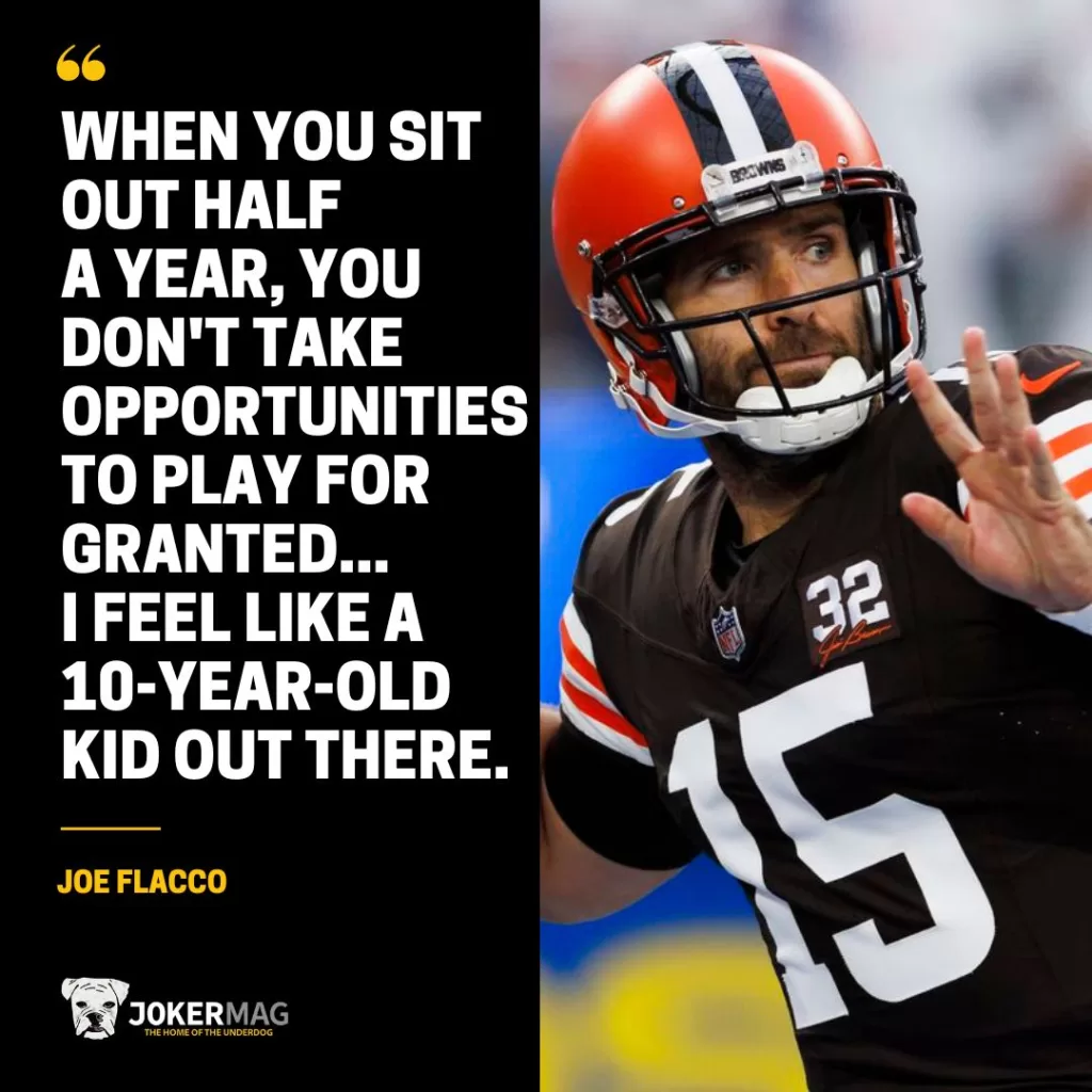 A quote from Browns QB Joe Flacco that says "When you sit out half a year, you don't take opportunities to play for granted...I feel like a 10-year-old kid out there."